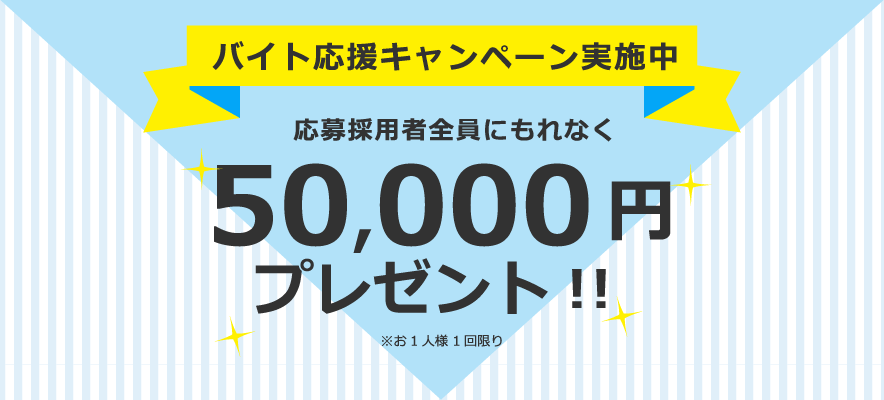 バイト応援キャンペーン実施中応募採用者全員にもれなく50,000 円プレゼント！！