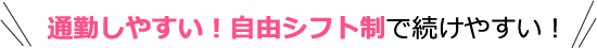 通勤しやすい！自由シフト制で続けやすい！